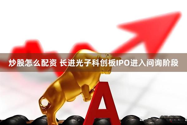 炒股怎么配资 长进光子科创板IPO进入问询阶段