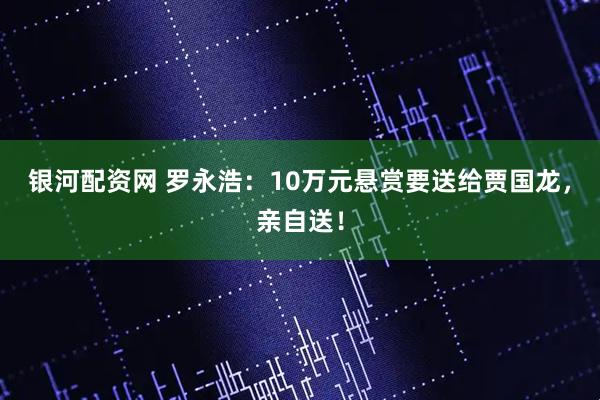 银河配资网 罗永浩：10万元悬赏要送给贾国龙，亲自送！