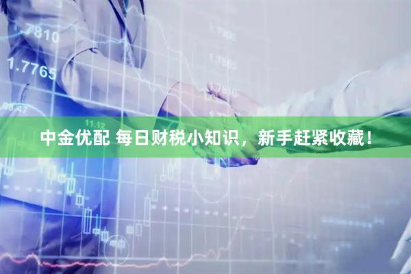 中金优配 每日财税小知识，新手赶紧收藏！