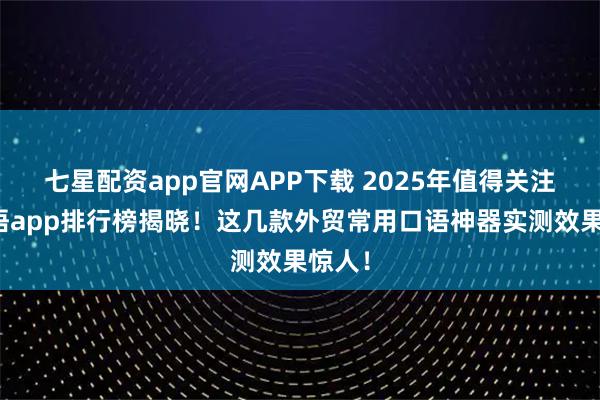 七星配资app官网APP下载 2025年值得关注的英语app排行榜揭晓！这几款外贸常用口语神器实测效果惊人！