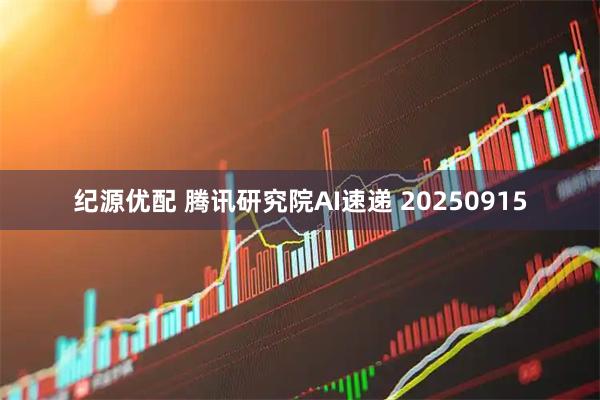纪源优配 腾讯研究院AI速递 20250915