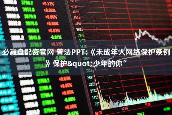 必赢盘配资官网 普法PPT:《未成年人网络保护条例》保护"少年的你”