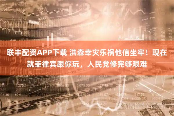 联丰配资APP下载 洪森幸灾乐祸他信坐牢！现在就菲律宾跟你玩，人民党修宪够艰难