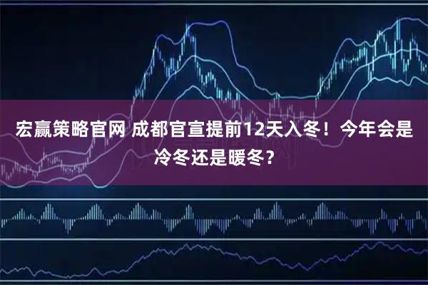 宏赢策略官网 成都官宣提前12天入冬！今年会是冷冬还是暖冬？