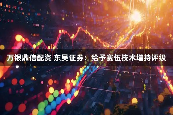 万银鼎信配资 东吴证券：给予赛伍技术增持评级