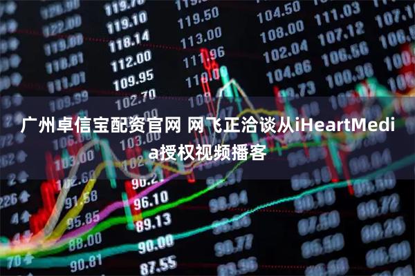 广州卓信宝配资官网 网飞正洽谈从iHeartMedia授权视频播客