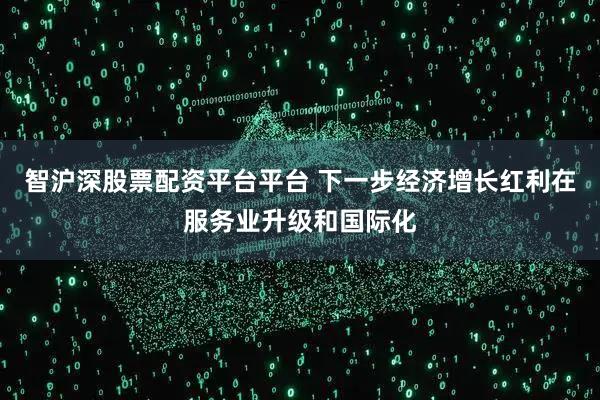 智沪深股票配资平台平台 下一步经济增长红利在服务业升级和国际化