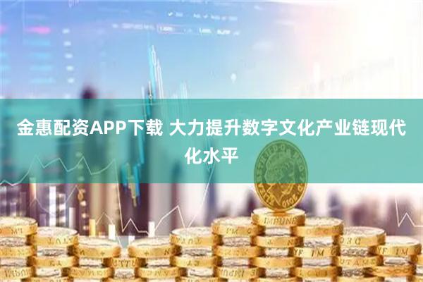 金惠配资APP下载 大力提升数字文化产业链现代化水平