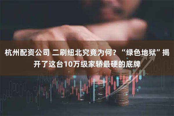 杭州配资公司 二刷纽北究竟为何？“绿色地狱”揭开了这台10万级家轿最硬的底牌