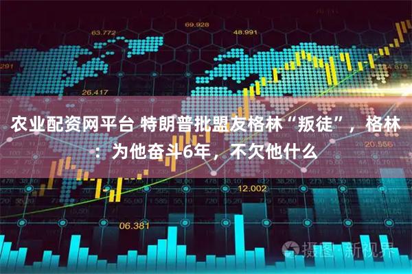 农业配资网平台 特朗普批盟友格林“叛徒”，格林：为他奋斗6年，不欠他什么