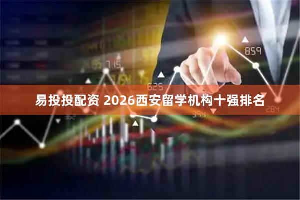 易投投配资 2026西安留学机构十强排名