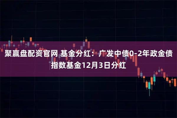 聚赢盘配资官网 基金分红：广发中债0-2年政金债指数基金12月3日分红