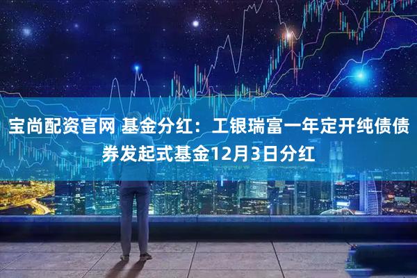 宝尚配资官网 基金分红：工银瑞富一年定开纯债债券发起式基金12月3日分红