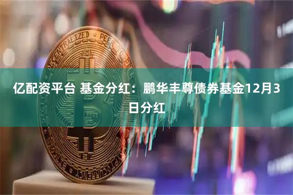 亿配资平台 基金分红：鹏华丰尊债券基金12月3日分红