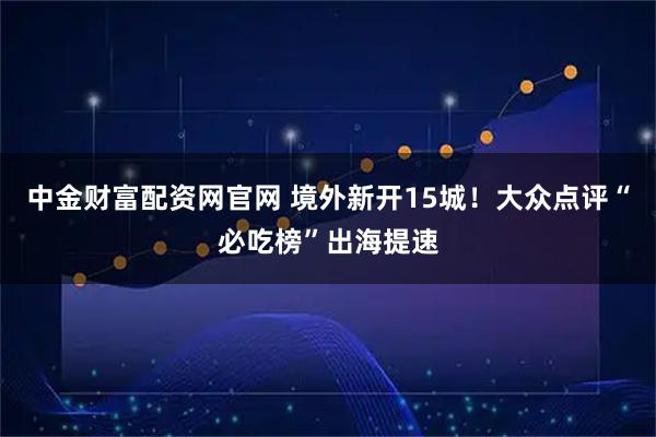 中金财富配资网官网 境外新开15城！大众点评“必吃榜”出海提速