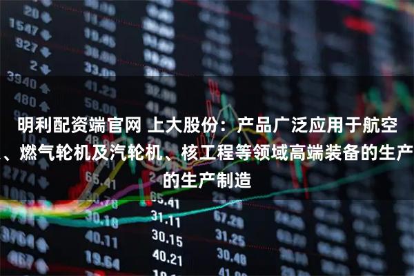 明利配资端官网 上大股份：产品广泛应用于航空航天、燃气轮机及汽轮机、核工程等领域高端装备的生产制造