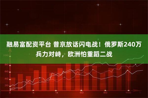融易富配资平台 普京放话闪电战！俄罗斯240万兵力对峙，欧洲怕重蹈二战