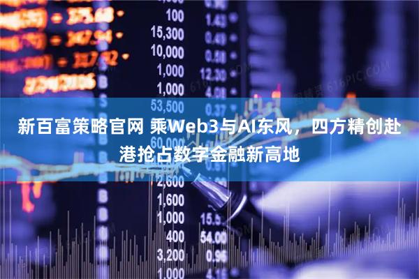 新百富策略官网 乘Web3与AI东风，四方精创赴港抢占数字金融新高地