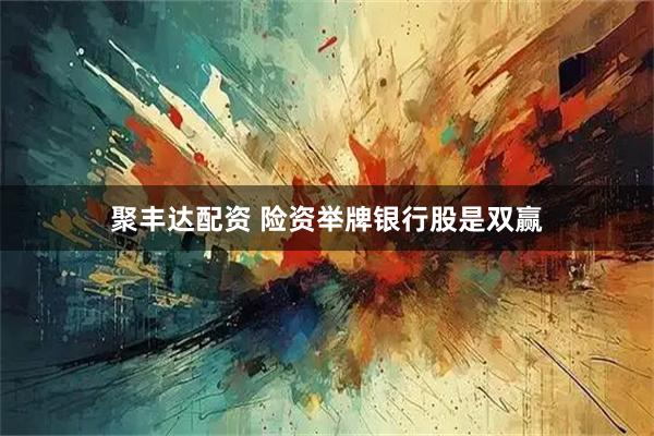 聚丰达配资 险资举牌银行股是双赢