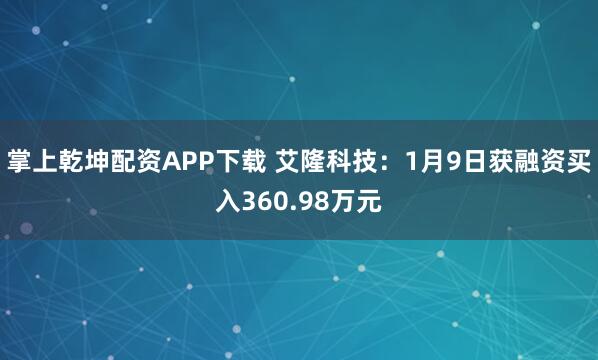 掌上乾坤配资APP下载 艾隆科技：1月9日获融资买入360.98万元