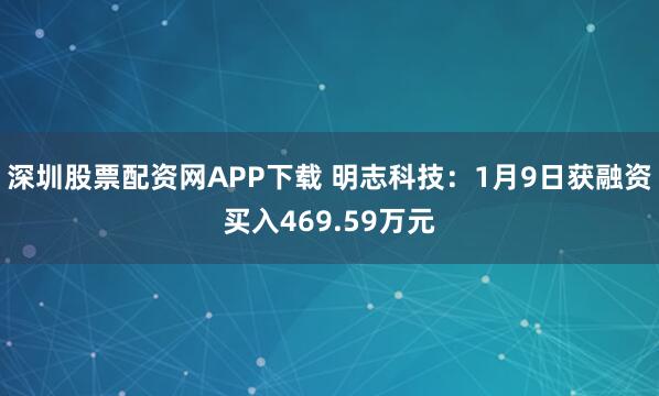 深圳股票配资网APP下载 明志科技：1月9日获融资买入469.59万元