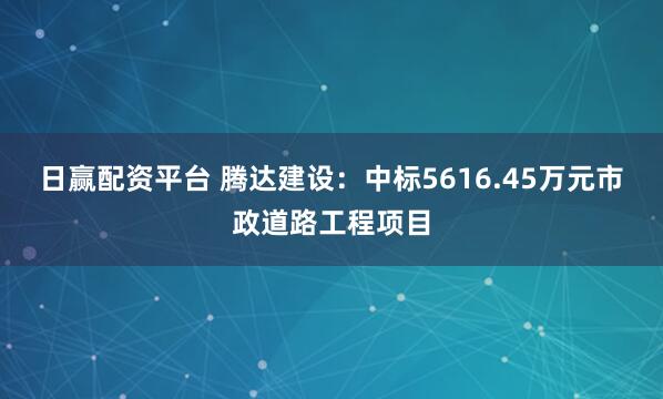 日赢配资平台 腾达建设：中标5616.45万元市政道路工程项目
