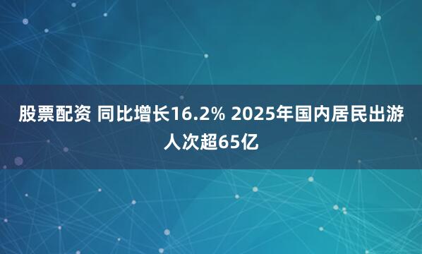 股票配资 同比增长16.2% 2025年国内居民出游人次超65亿