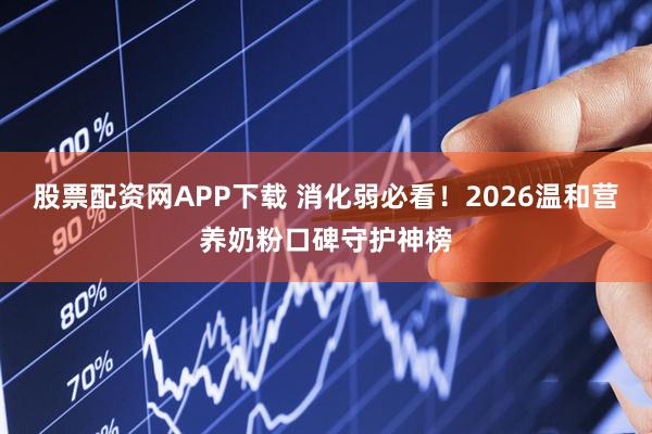 股票配资网APP下载 消化弱必看！2026温和营养奶粉口碑守护神榜