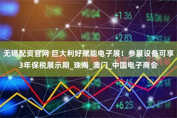 无锡配资官网 巨大利好赋能电子展！参展设备可享3年保税展示期_珠海_澳门_中国电子商会