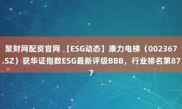 聚财网配资官网 【ESG动态】康力电梯（002367.SZ）获华证指数ESG最新评级BBB，行业排名第87