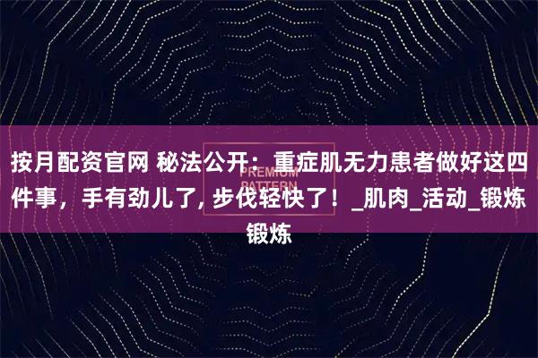 按月配资官网 秘法公开：重症肌无力患者做好这四件事，手有劲儿了, 步伐轻快了！_肌肉_活动_锻炼