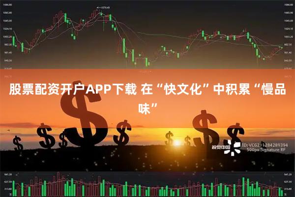 股票配资开户APP下载 在“快文化”中积累“慢品味”