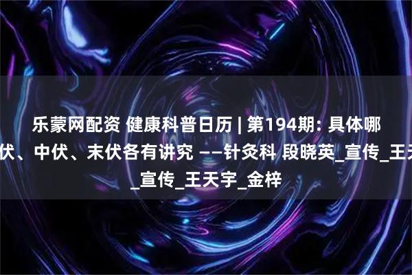 乐蒙网配资 健康科普日历 | 第194期: 具体哪天贴？头伏、中伏、末伏各有讲究 ——针灸科 段晓英_宣传_王天宇_金梓