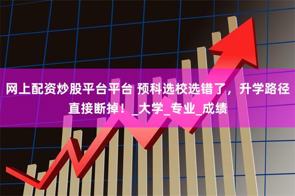 网上配资炒股平台平台 预科选校选错了，升学路径直接断掉！_大学_专业_成绩
