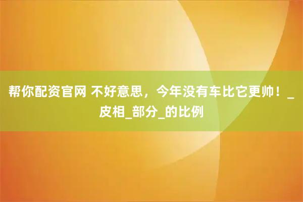 帮你配资官网 不好意思，今年没有车比它更帅！_皮相_部分_的比例