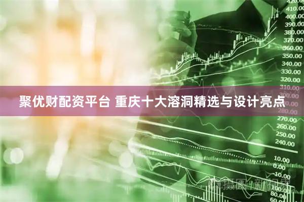 聚优财配资平台 重庆十大溶洞精选与设计亮点