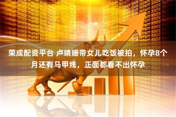 荣成配资平台 卢靖姗带女儿吃饭被拍，怀孕8个月还有马甲线，正面都看不出怀孕