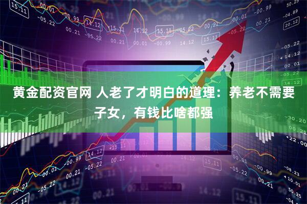 黄金配资官网 人老了才明白的道理：养老不需要子女，有钱比啥都强