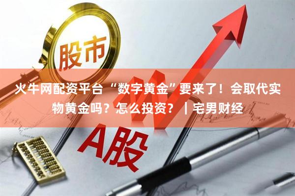 火牛网配资平台 “数字黄金”要来了！会取代实物黄金吗？怎么投资？｜宅男财经