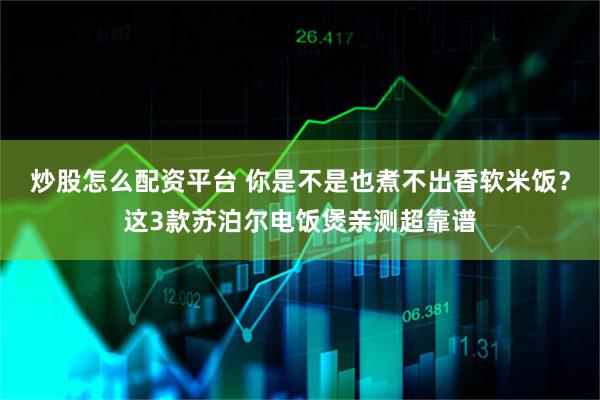 炒股怎么配资平台 你是不是也煮不出香软米饭？这3款苏泊尔电饭煲亲测超靠谱