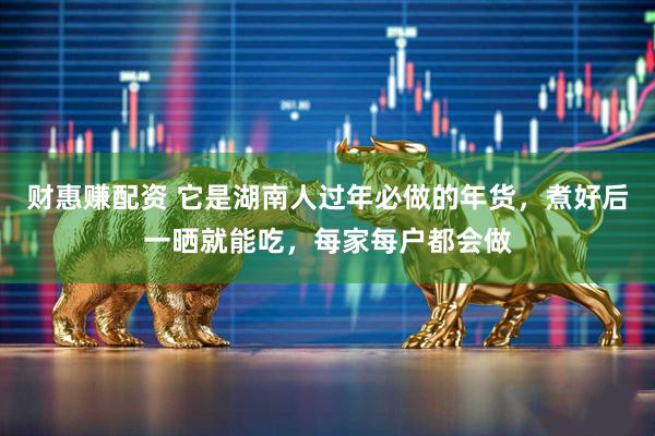财惠赚配资 它是湖南人过年必做的年货，煮好后一晒就能吃，每家每户都会做