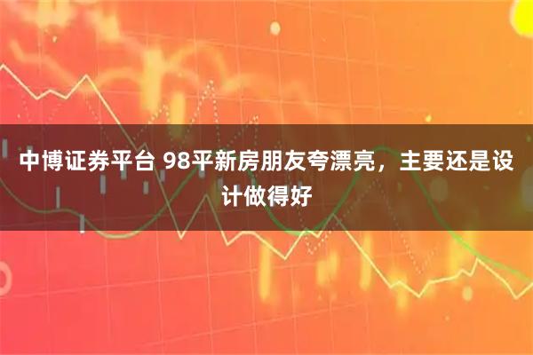 中博证券平台 98平新房朋友夸漂亮，主要还是设计做得好